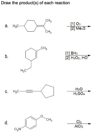 Draw the product(s) of each reaction
a. H₂C-
b.
d.
o
H₂C
C. H₂C=
O₂N
CH3
CH3
CH3
CH3
[1] 03
[2] Me₂S
[1] BH3
[2] H₂O2, HO
H₂O
H₂SO4
Cl₂
AICI3