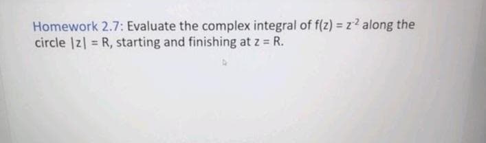 Homework 2.7: Evaluate the complex integral of f(z) = z2 along the
circle |z| = R, starting and finishing at z = R.