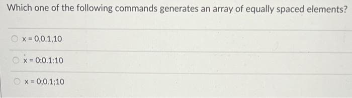 Which one of the following commands generates an array of equally spaced elements?
x = 0,0.1,10
x = 0:0.1:10
x = 0;0.1;10