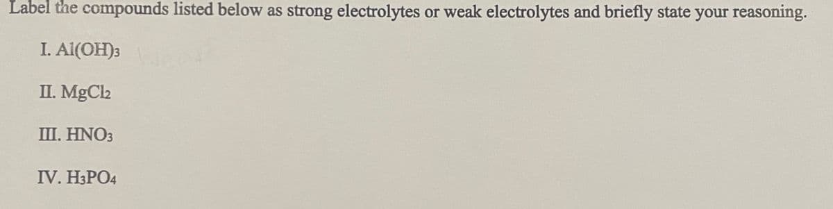 Label
the compounds listed below as strong electrolytes or weak electrolytes and briefly state your reasoning.
I. Al(OH)3
II. MgCl₂
III. HNO3
IV. H3PO4