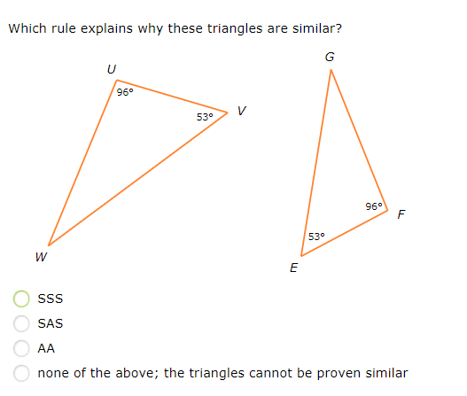 Which rule explains why these triangles are similar?
U
96°
53°
96°
53°
SS
SAS
AA
none of the above; the triangles cannot be proven similar
