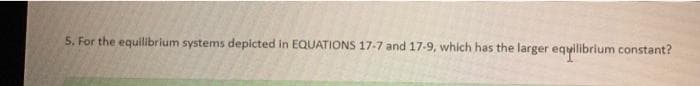 5. For the equilibrium systems depicted in EQUATIONS 17-7 and 17-9, which has the larger equilibrium constant?
