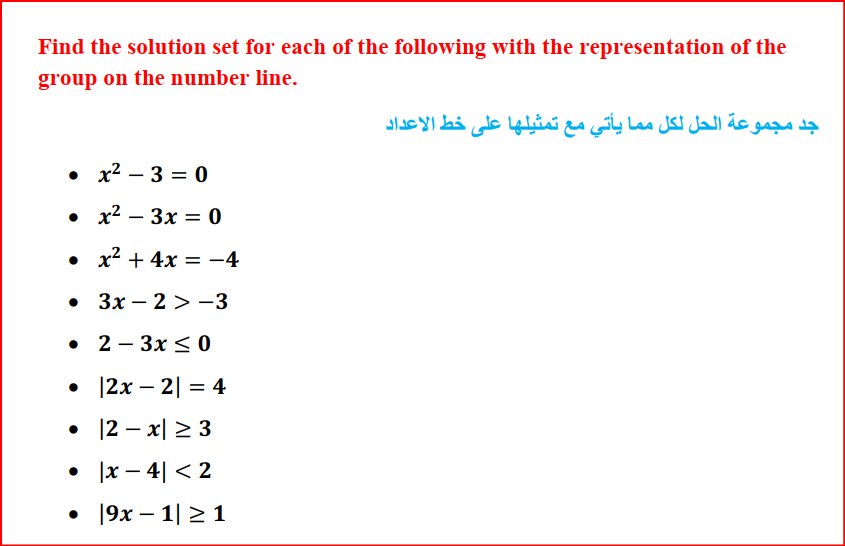 Find the solution set for each of the following with the representation of the
group on the number line.
جد مجموعة الحل لكل مما يأتي مع تمثيلها على خط الاعداد
• x2 – 3 = 0
%3D
• x² + 4x = -4
• 3x – 2 >-3
• 2 - 3x < 0
• 12x – 2| = 4
• 12 – x| > 3
• ]x – 4| < 2
• 19x – 1| 2 1
