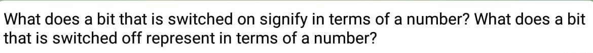 What does a bit that is switched on signify in terms of a number? What does a bit
that is switched off represent in terms of a number?
