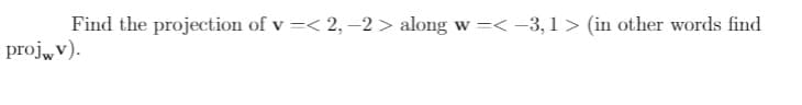 Find the projection of v =< 2, –2 > along w =< -3, 1 > (in other words find
projw v).
