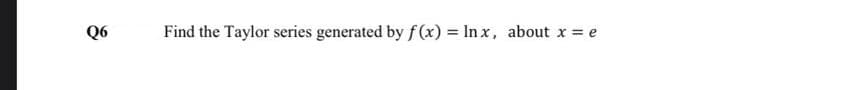 Q6
Find the Taylor series generated by f (x) = In x, about x = e
