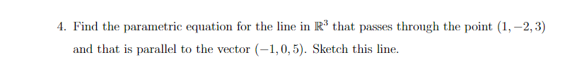 4. Find the parametric equation for the line in R³ that passes through the point (1, –2, 3)
and that is parallel to the vector (-1,0, 5). Sketch this line.
