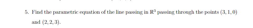 5. Find the parametric equation of the line passing in R³ passing through the points (3, 1,0)
and (2,2, 3).
