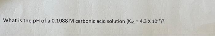 What is the pH of a 0.1088 M carbonic acid solution (Ka1 = 4.3 X 10-7)?