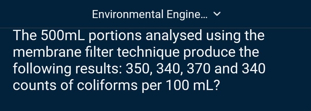 Environmental Engine... ✓
The 500mL portions analysed using the
membrane filter technique produce the
following results: 350, 340, 370 and 340
counts of coliforms per 100 mL?