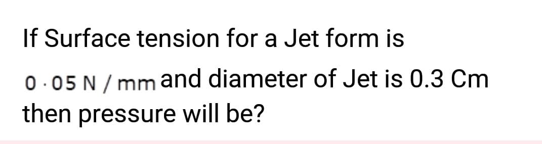 If Surface tension for a Jet form is
0.05 N/mm and diameter of Jet is 0.3 Cm
then pressure will be?