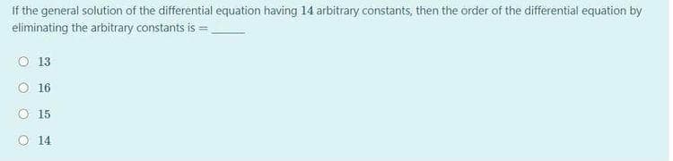 If the general solution of the differential equation having 14 arbitrary constants, then the order of the differential equation by
eliminating the arbitrary constants is =
O 13
O 16
O 15
O 14
