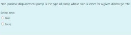 Non-positive displacement pump is the type of pump whose size is lesser for a given discharge räte.
Select one
O True
O False
