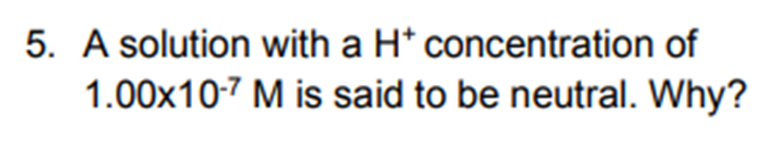 5. A solution with a H* concentration of
M is said to be neutral. Why?
1.00x10-7