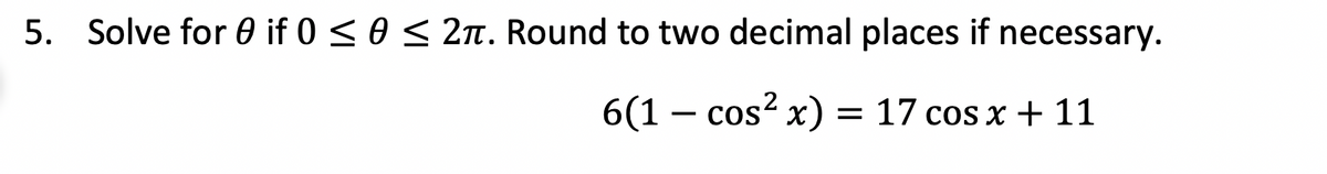 5. Solve for 0 if 0 < 0 < 2n. Round to two decimal places if necessary.
6(1 – cos? x) = 17 cos x + 11
-
