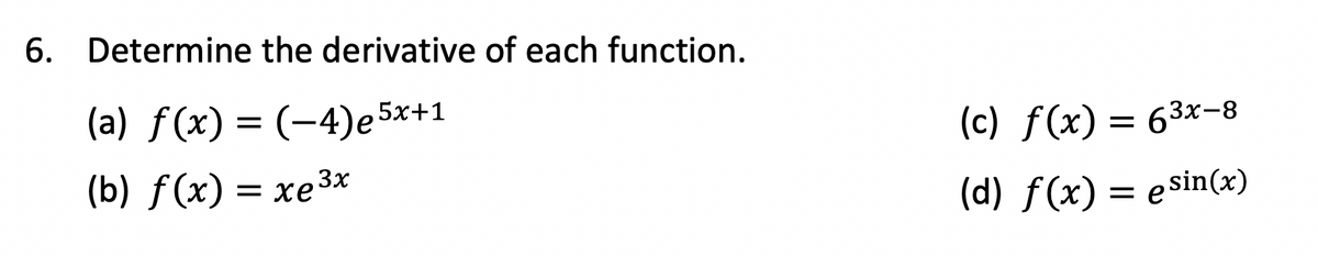 6. Determine the derivative of each function.
(a) f(x) = (-4)e
5x+1
(c) f(x) = 63x-8
(b) f(x) = xe3*
(d) f(x) = esin(x)
