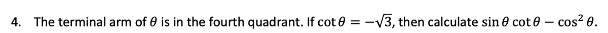 4. The terminal arm of 0 is in the fourth quadrant. If cot 0 = -V3, then calculate sin 0 cot 0 – cos? 0.
