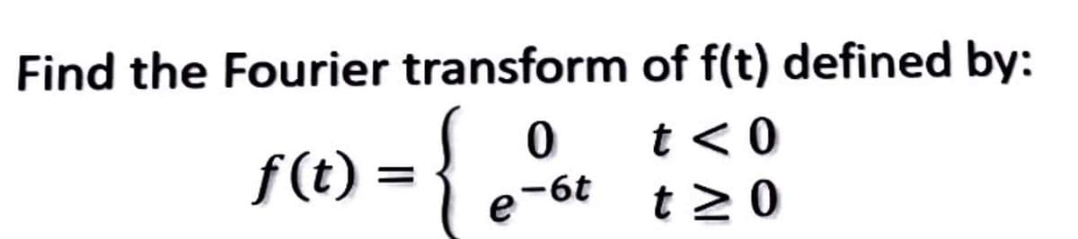 Find the Fourier transform of f(t) defined by:
f(t) =
f (t)
0 t<0
t > 0
e-6t
