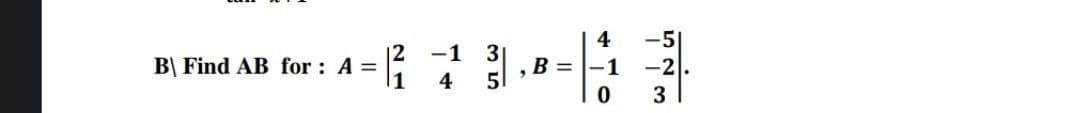 -5
-2.
4
12
-1 3
1
B\ Find AB for : A =
EL, B = |-1
4
3
