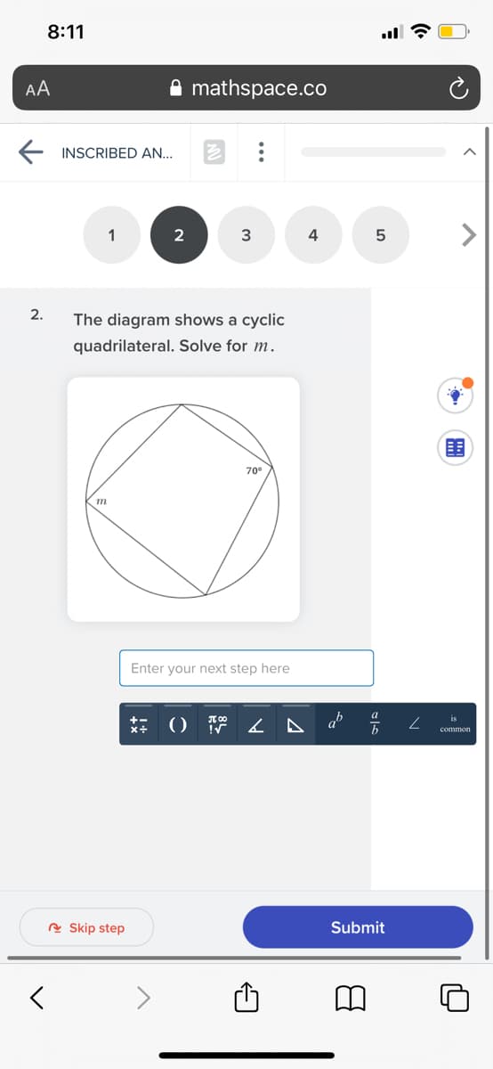 8:11
AA
A mathspace.co
E INSCRIBED AN..
1
2
3
4
2.
The diagram shows a cyclic
quadrilateral. Solve for m.
70°
m
Enter your next step here
is
+-
x+
сommon
e Skip step
Submit
