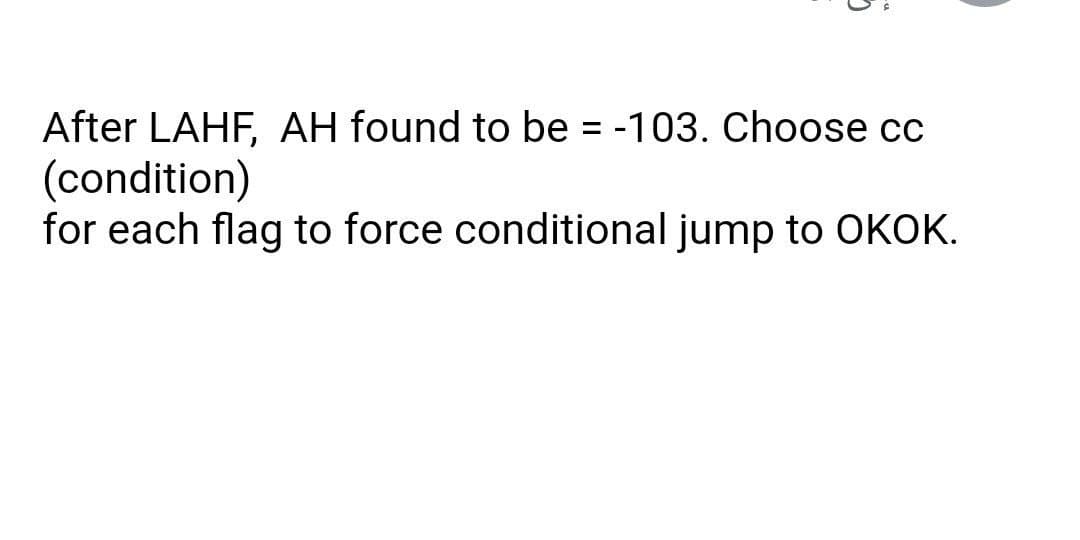 After LAHF, AH found to be = -103. Choose cc
(condition)
for each flag to force conditional jump to OKOK.
