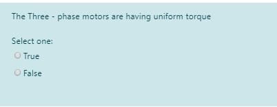 The Three - phase motors are having uniform torque
Select one:
O True
O False
