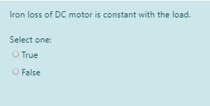 Iron loss of DC motor is constant with the load.
Select one:
O True
O False

