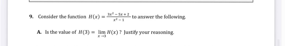 3x2 - 5x + 2
9. Consider the function H(x)
to answer the following.
x2 – 1
A. Is the value of H(3) = lim H(x) ? Justify your reasoning.
x-3
