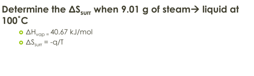 Determine the AS surr when 9.01 g of steam⇒ liquid at
100°C
AH vap = 40.67 kJ/mol
• AS surr = -q/T