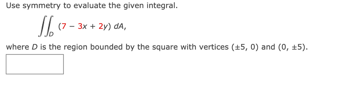 Use symmetry to evaluate the given integral.
(7
Зх + 2y) dA,
where D is the region bounded by the square with vertices (±5, 0) and (0, ±5).
