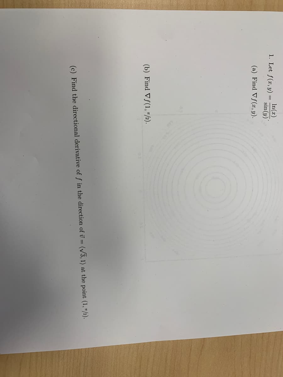 In(x)
sin(y)
1. Let f(x, y)
(a) Find Vf(x, y).
(b) Find Vf(1, "/2).
(c) Find the directional derivative of f in the direction of ū = (/3, 1) at the point (1,"/2).
