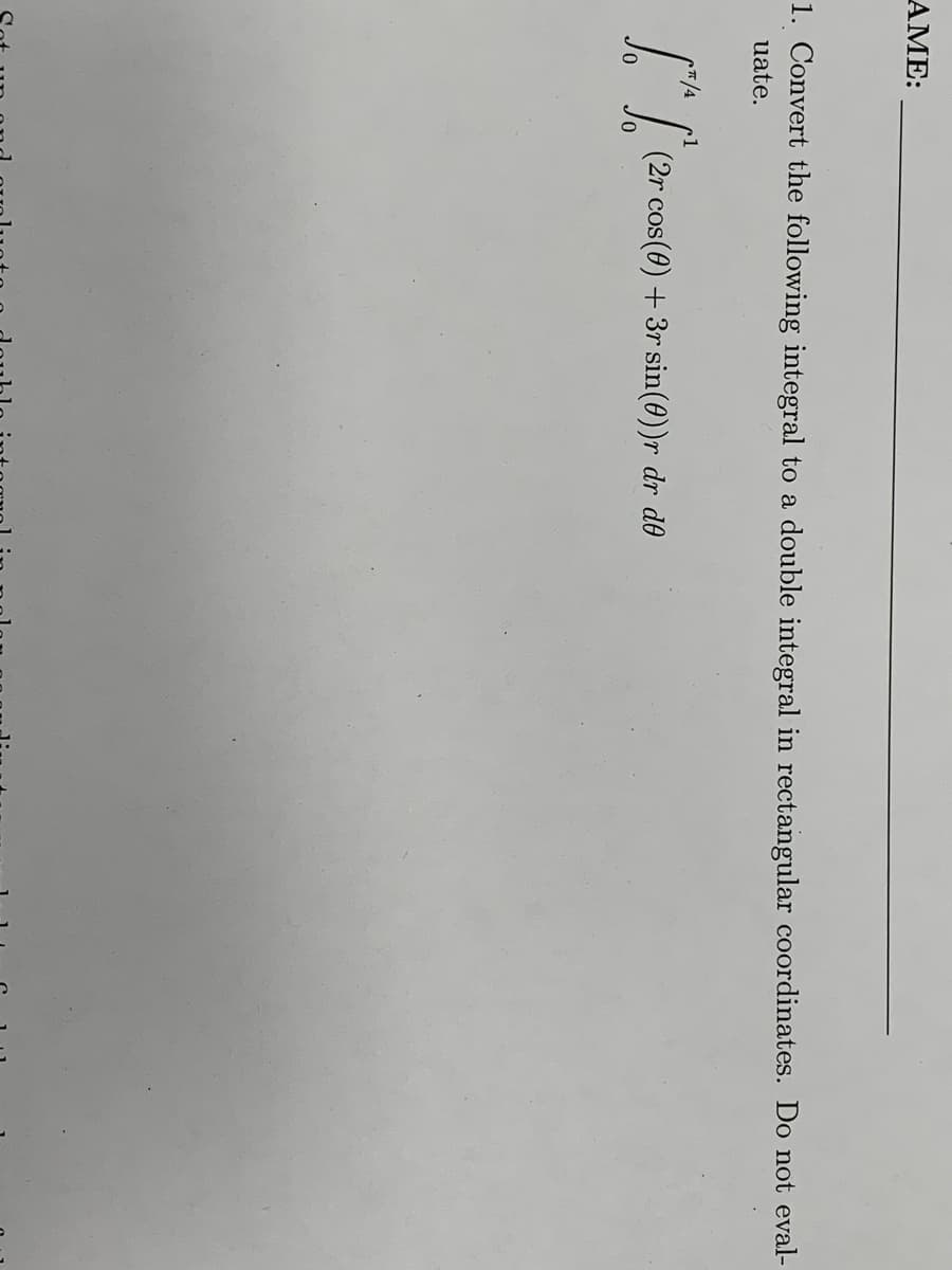 AME:
1. Convert the following integral to a double integral in rectangular coordinates. Do not eval-
uate.
7/4
1
(2r cos(0) + 3r sin(0))r dr d0
