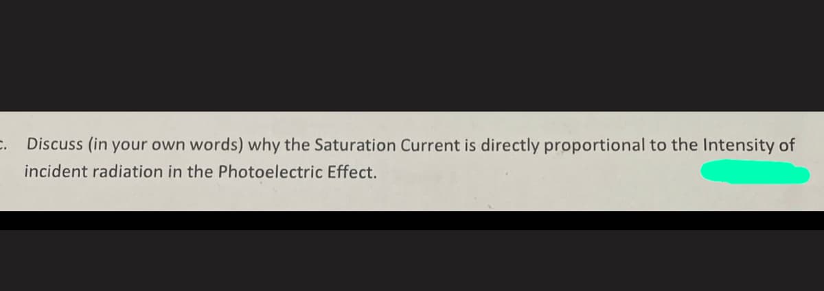 Discuss (in your own words) why the Saturation Current is directly proportional to the Intensity of
incident radiation in the Photoelectric Effect.
