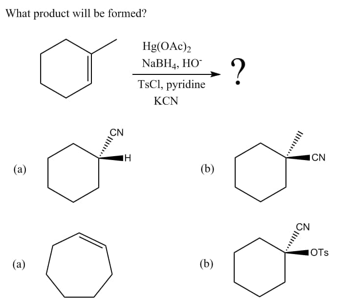 What product will be formed?
Hg(OAc),
NaBH4, HO-
-?
TsCl, pyridine
KCN
IH
ICN
(a)
(b)
CN
IOTS
(a)
(b)
