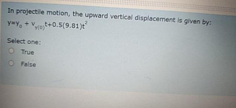 In projectile motion, the upward vertical displacement is given by:
y=Y, + Vyojt+0.5(9.81)t
Select one:
O True
O False
