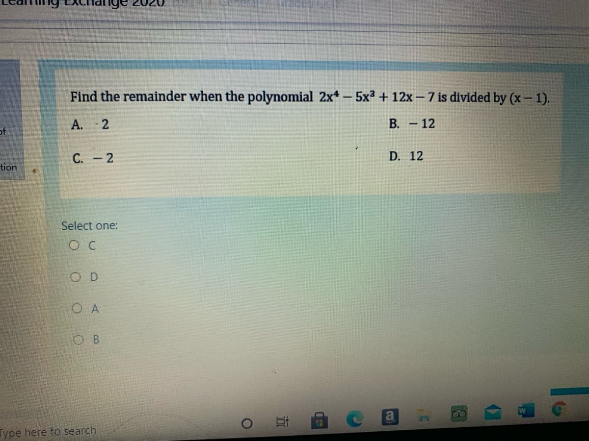 Find the remainder when the polynomial 2x - 5x3 + 12x-7 is divided by (x- 1).
A. 2
B. -12
of
С. - 2
D. 12
tion
Select one:
O C
OD
O B
00
12
Jype here to search
