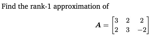 Find the rank-1 approximation of
A =
3
2
23
2
-2