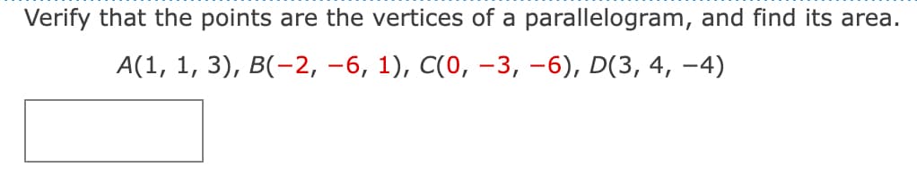 Verify that the points are the vertices of a parallelogram, and find its area.
A(1, 1, 3), B(-2, −6, 1), C(0, −3,−6), D(3, 4, −4)