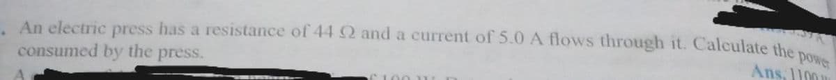 An electric press has a resistance of 44 Q and a current of 5.0 A flows through it. Calculate the
consumed by the press.
Ans, 1100
