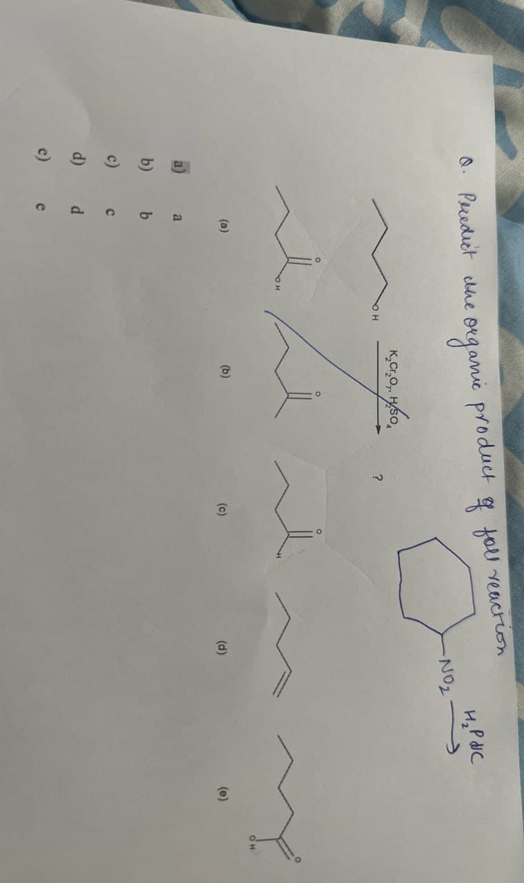 Q.
Predict the organic
product
of fall reaction
a)
b)
c)
d)
a
b
C
d
e
?
(a)
(b)
(c)
(d)
NO₂
H₂PWC
(e)
OH