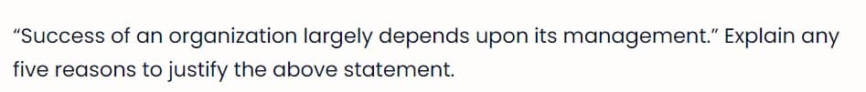 organization largely depends upon its management." Explain any
five reasons to justify the above statement.