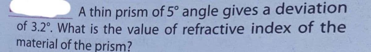 A thin prism of 5° angle gives a deviation
of 3.2°. What is the value of refractive index of the
material of the prism?