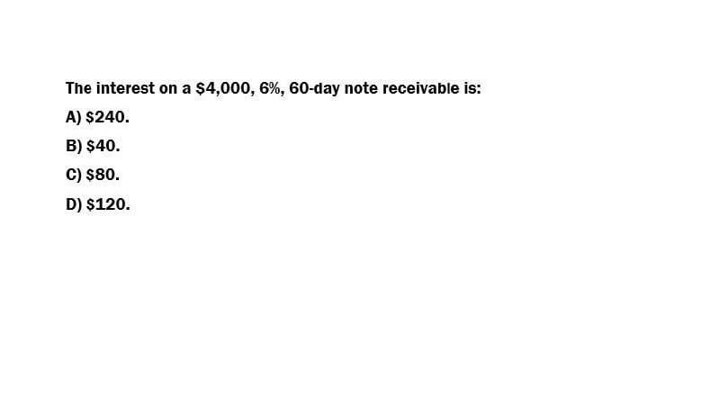 The interest on a $4,000, 6%, 60-day note receivable is:
A) $240.
B) $40.
C) $80.
D) $120.