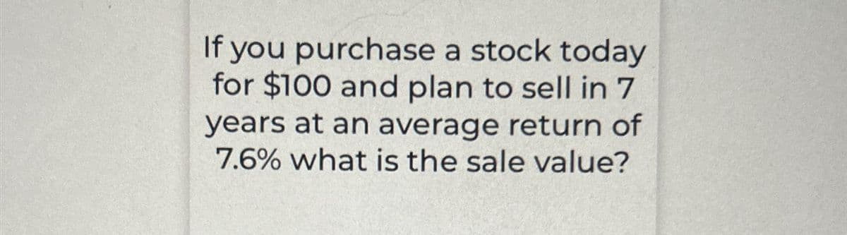 If you purchase a stock today
for $100 and plan to sell in 7
years at an average return of
7.6% what is the sale value?