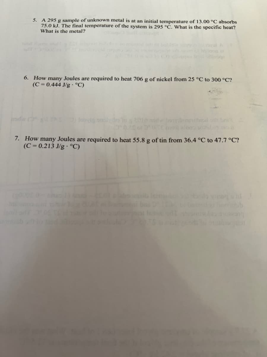 5. A 295 g sample of unknown metal is at an initial temperature of 13.00 °C absorbs
75.0 kJ. The final temperature of the system is 295 °C. What is the specific heat?
What is the metal?
Jati
6. How many Joules are required to heat 706 g of nickel from 25 °C to 300 °C?
(C= 0.444 J/g °C)
lobiig nolydre to g 2010 now botteetod or bri
TE il 2100 10bin 18
7. How many Joules are required to heat 55.8 g of tin from 36.4 °C to 47.7 °C?
(C=0.213 J/g °C)
and
qual