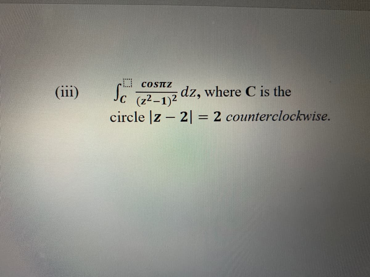 COSTZ
(iii)
dz, where C is the
(z2–1)2
circle |z – 2| = 2 counterclockwise.
