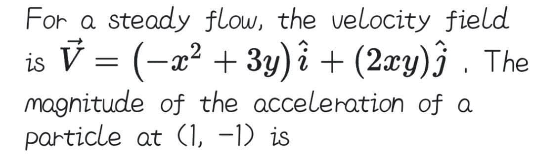 For a steady flow, the velocity field
is V = (-x² + 3y)î + (2æy)} . The
magnitude of the acceleration of a
particle at (1, -1) is
|
