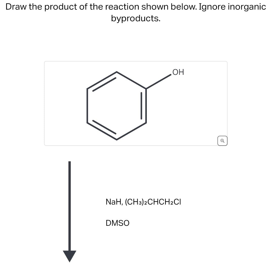 Draw the product of the reaction shown below. Ignore inorganic
byproducts.
OH
NaH, (CH3)2CHCH2CI
DMSO