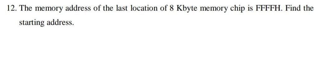 12. The memory address of the last location of 8 Kbyte memory chip is FFFFH. Find the
starting address.
