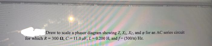 9
Draw to scale a phasor diagram showing Z, XL, Xc, and for an AC series circuit
for which R=300 42, C-11.0 μF, L= 0.200 H, and f= (500/x) Hz.